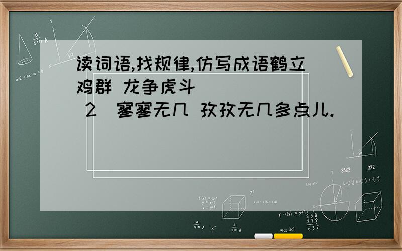 读词语,找规律,仿写成语鹤立鸡群 龙争虎斗 ( )( ) 2)寥寥无几 孜孜无几多点儿.