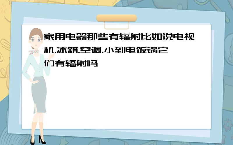 家用电器那些有辐射比如说电视机.冰箱.空调.小到电饭锅它们有辐射吗