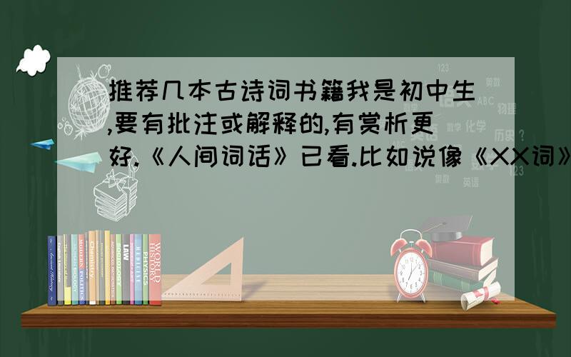 推荐几本古诗词书籍我是初中生,要有批注或解释的,有赏析更好.《人间词话》已看.比如说像《XX词》《XX集》之类.