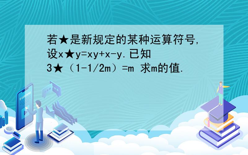 若★是新规定的某种运算符号,设x★y=xy+x-y.已知3★（1-1/2m）=m 求m的值.