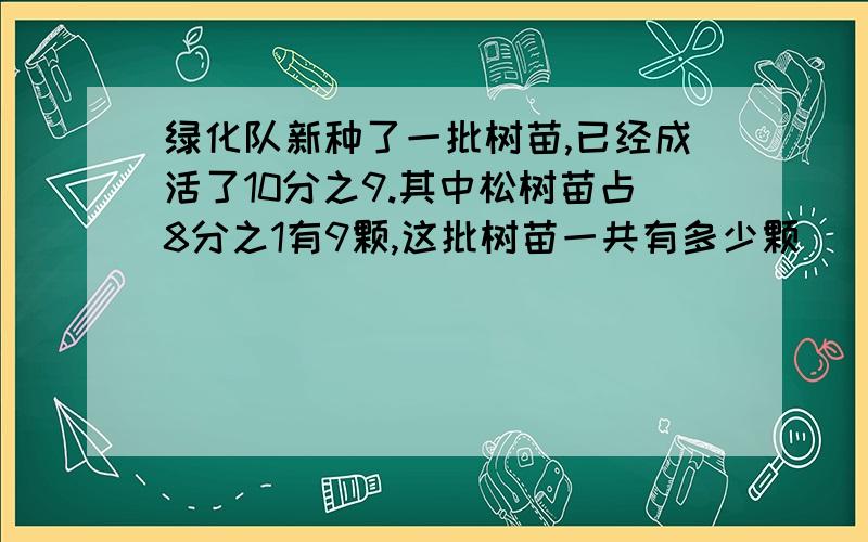 绿化队新种了一批树苗,已经成活了10分之9.其中松树苗占8分之1有9颗,这批树苗一共有多少颗