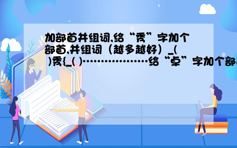 加部首并组词,给“秀”字加个部首,并组词（越多越好）_( )秀{_( )………………给“卓”字加个部首,并组词_( )卓{_( )………………