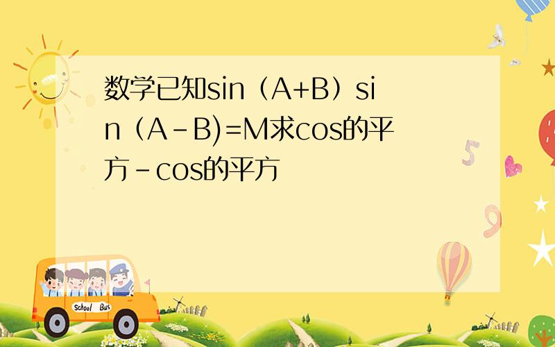 数学已知sin（A+B）sin（A-B)=M求cos的平方-cos的平方