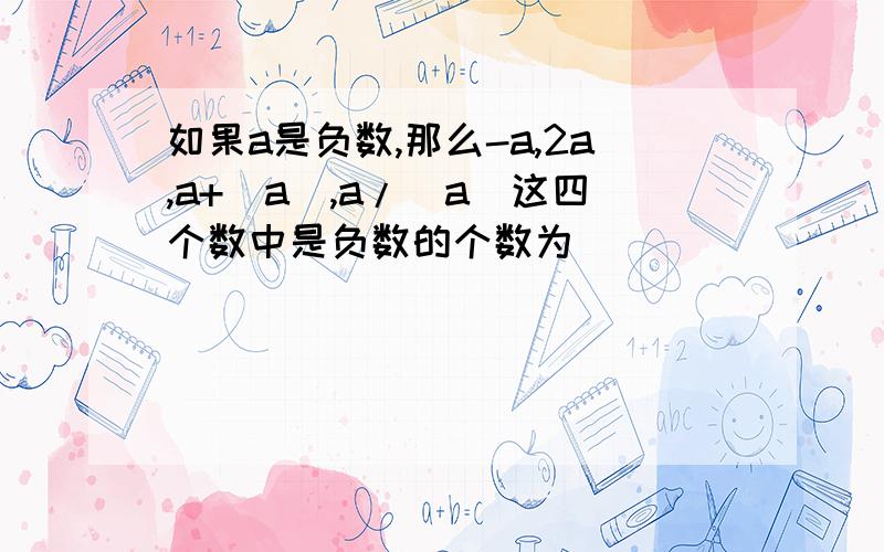 如果a是负数,那么-a,2a,a+|a|,a/|a|这四个数中是负数的个数为