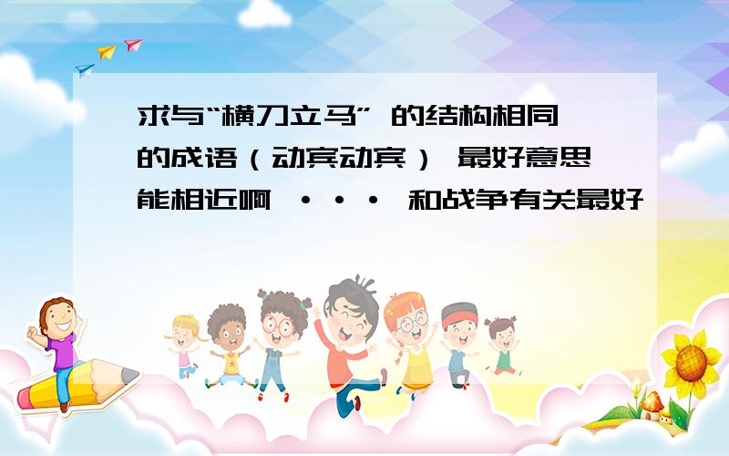 求与“横刀立马” 的结构相同的成语（动宾动宾） 最好意思能相近啊 ··· 和战争有关最好