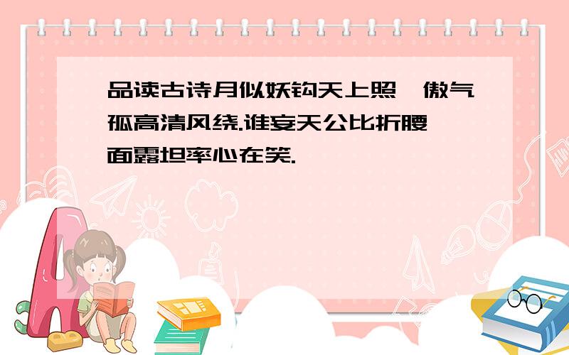 品读古诗月似妖钩天上照,傲气孤高清风绕.谁妄天公比折腰,面露坦率心在笑.