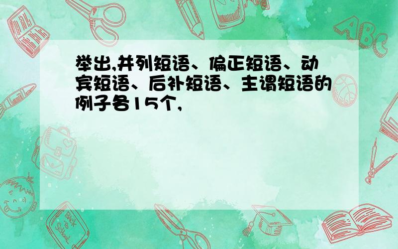 举出,并列短语、偏正短语、动宾短语、后补短语、主谓短语的例子各15个,