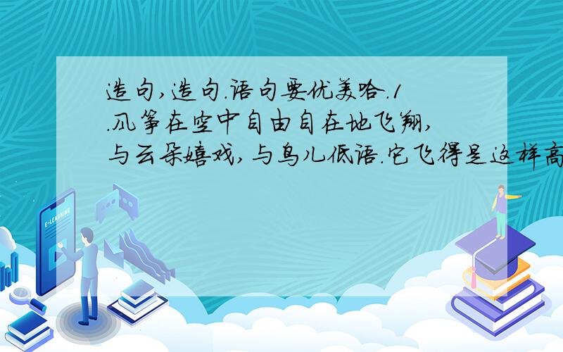 造句,造句.语句要优美哈.1.风筝在空中自由自在地飞翔,与云朵嬉戏,与鸟儿低语.它飞得是这样高,身后那条长长的细线,是谁紧紧抓着它,不离不弃呢?2.风筝依然在空中飞翔,但它飞得更自信、更