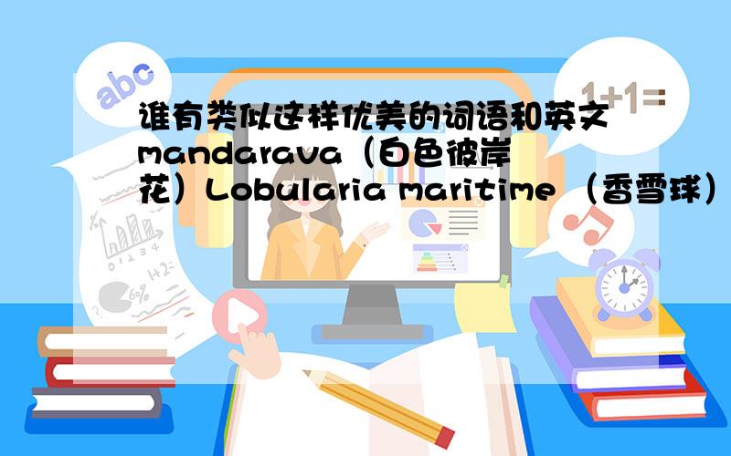 谁有类似这样优美的词语和英文mandarava（白色彼岸花）Lobularia maritime （香雪球）Centaurea cyanus （矢车菊）Viola tricolor （三色堇）Bellis perennis （雏菊）不一定必须是植物Aaron（亚伦）像这样有