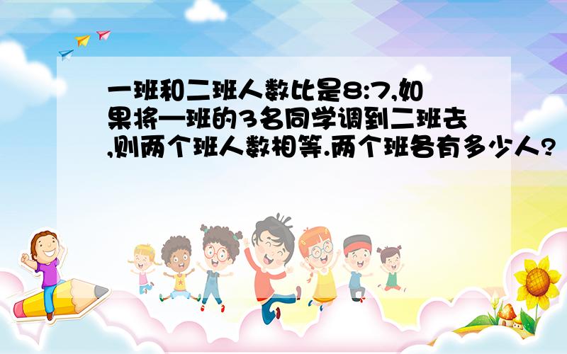 一班和二班人数比是8:7,如果将—班的3名同学调到二班去,则两个班人数相等.两个班各有多少人?