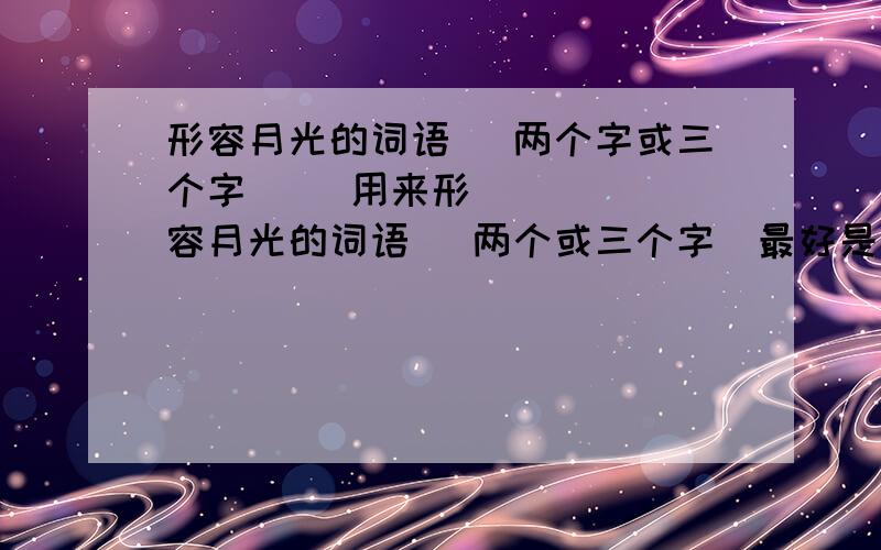 形容月光的词语 [两个字或三个字]◘ 用来形容月光的词语◘ 两个或三个字[最好是两个字]