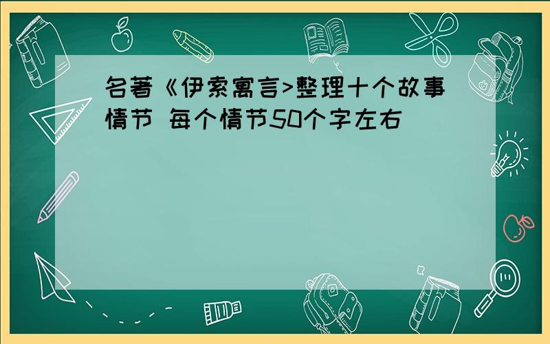 名著《伊索寓言>整理十个故事情节 每个情节50个字左右