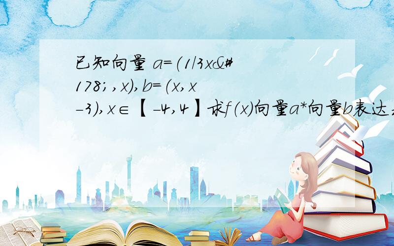 已知向量 a=（1/3x²,x）,b=（x,x-3）,x∈【-4,4】求f（x）向量a*向量b表达式求f（x）的最值,并求此时向量a与向量b夹角