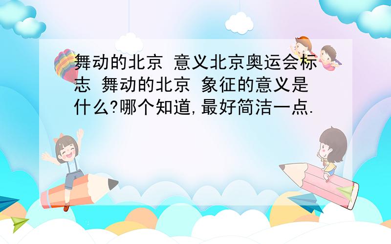 舞动的北京 意义北京奥运会标志 舞动的北京 象征的意义是什么?哪个知道,最好简洁一点.