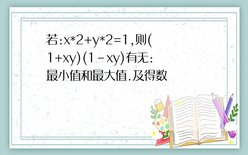 若:x*2+y*2=1,则(1+xy)(1-xy)有无:最小值和最大值.及得数