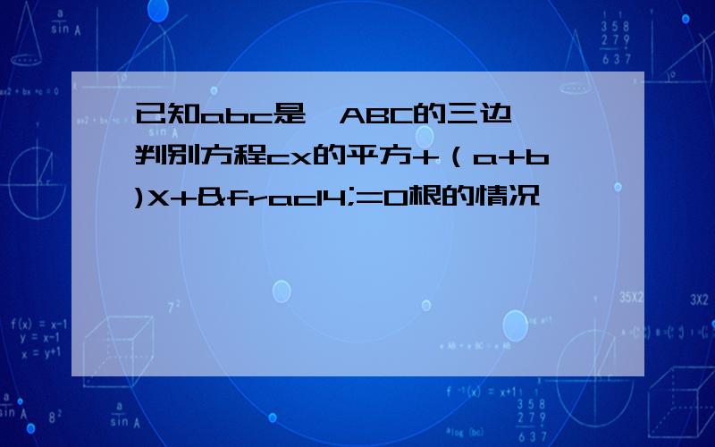 已知abc是△ABC的三边,判别方程cx的平方+（a+b)X+¼=0根的情况