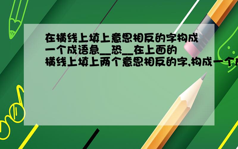 在横线上填上意思相反的字构成一个成语急__恐__在上面的横线上填上两个意思相反的字,构成一个成语例如:七(上)八(下)