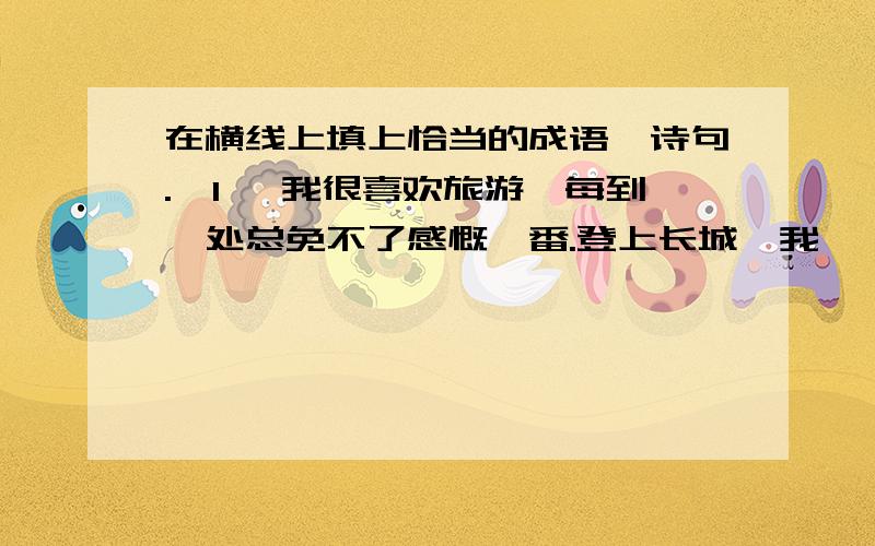 在横线上填上恰当的成语、诗句.【1】 我很喜欢旅游,每到一处总免不了感慨一番.登上长城,我——地想起了-----、---------等成语；乘舟游览西湖,我不禁想起“-----------,-------------”的诗句.来