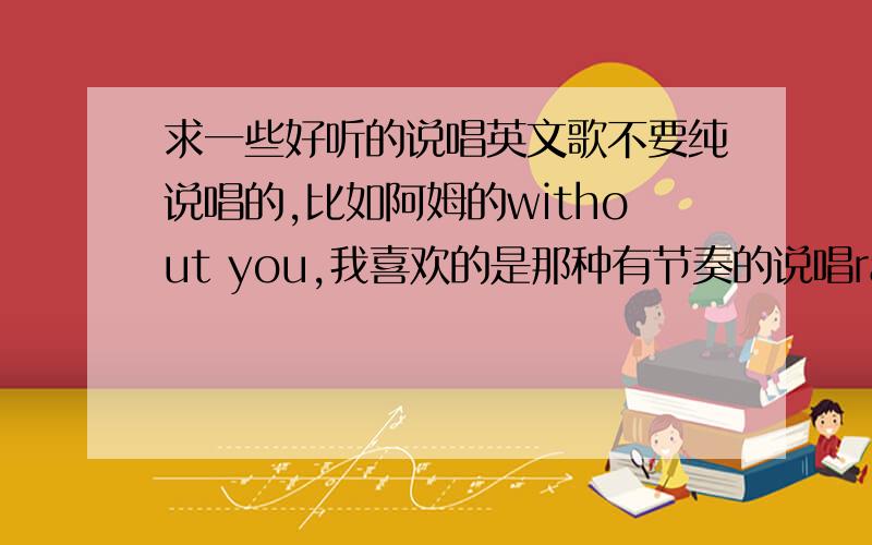 求一些好听的说唱英文歌不要纯说唱的,比如阿姆的without you,我喜欢的是那种有节奏的说唱rap,而且背景是比较温柔的,就像阿姆的stan,我曾经听过一首rap,是在广播听到的,背景是个柔和女生音乐