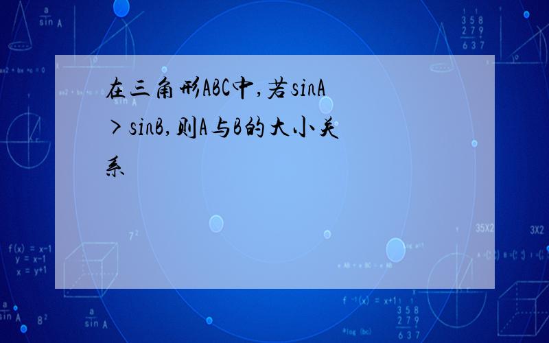 在三角形ABC中,若sinA>sinB,则A与B的大小关系