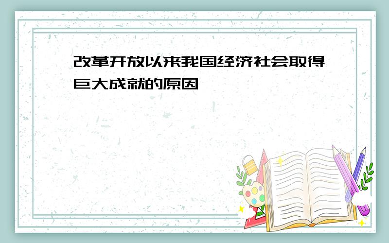 改革开放以来我国经济社会取得巨大成就的原因