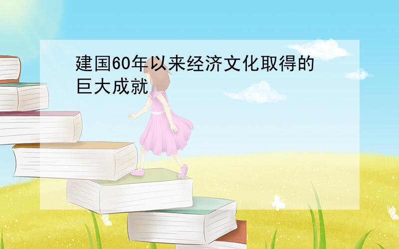 建国60年以来经济文化取得的巨大成就