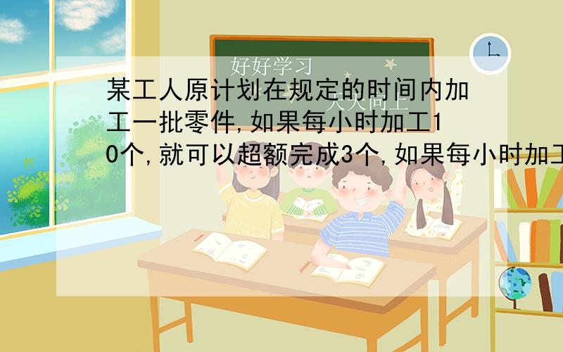 某工人原计划在规定的时间内加工一批零件,如果每小时加工10个,就可以超额完成3个,如果每小时加工11个,就可以提前1h完成.问这批零件有多少个?按原计划需要多长时间完成?（用一元一次方