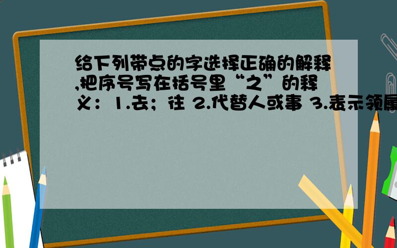 给下列带点的字选择正确的解释,把序号写在括号里“之”的释义：1.去；往 2.代替人或事 3.表示领属或修饰关系,相当于“的” 4.指代作用虚化赤子之心（ ） 久而久之（ ） 取而代之（ ） 此