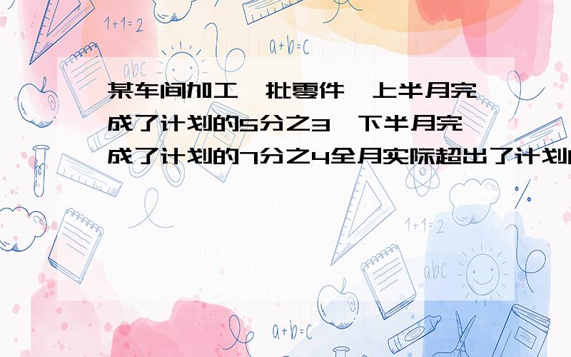 某车间加工一批零件,上半月完成了计划的5分之3,下半月完成了计划的7分之4全月实际超出了计划的几分之几