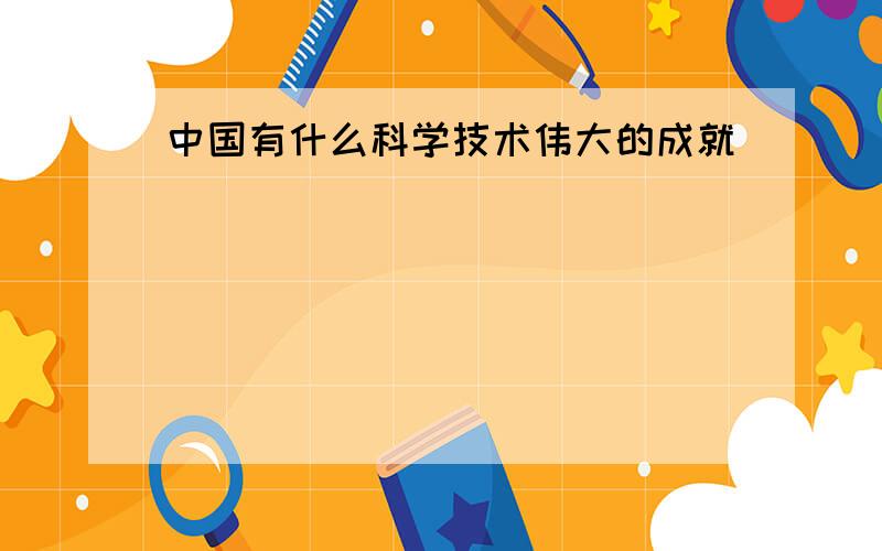 中国有什么科学技术伟大的成就