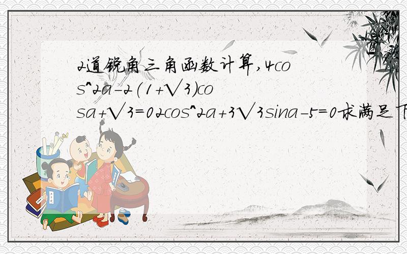 2道锐角三角函数计算,4cos^2a-2(1+√3)cosa+√3=02cos^2a+3√3sina-5=0求满足下列条件的锐角a