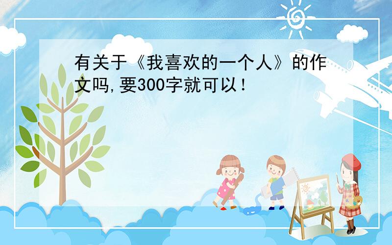 有关于《我喜欢的一个人》的作文吗,要300字就可以！