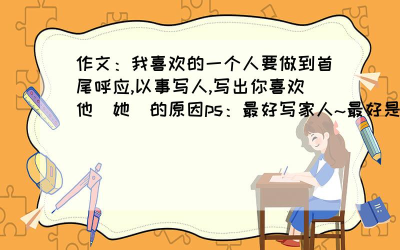 作文：我喜欢的一个人要做到首尾呼应,以事写人,写出你喜欢他（她）的原因ps：最好写家人~最好是写姐姐和爸爸的~