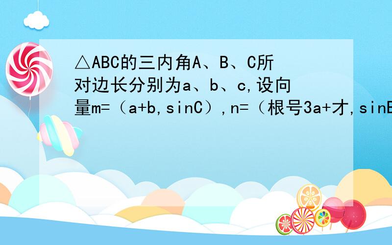 △ABC的三内角A、B、C所对边长分别为a、b、c,设向量m=（a+b,sinC）,n=（根号3a+才,sinB-sinA）,m‖n,求B的大小ANS：5π/6