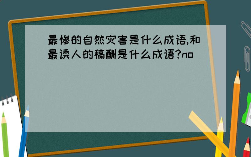 最惨的自然灾害是什么成语,和最诱人的稿酬是什么成语?no