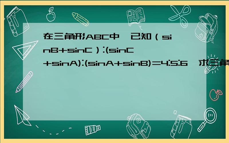 在三角形ABC中,已知（sinB+sinC）:(sinC+sinA):(sinA+sinB)=4:5:6,求三角形ABC的最大内角?