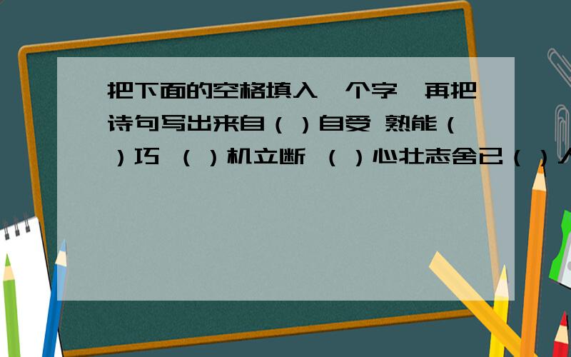 把下面的空格填入一个字,再把诗句写出来自（）自受 熟能（）巧 （）机立断 （）心壮志舍已（）人 旁若无（） 九（）一生 人（）地灵凝神凝（） （）步亦趋