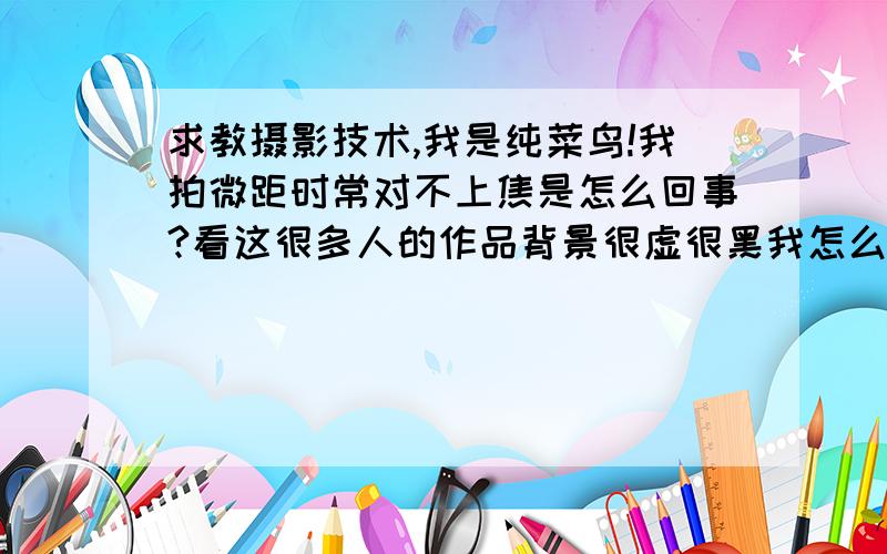 求教摄影技术,我是纯菜鸟!我拍微距时常对不上焦是怎么回事?看这很多人的作品背景很虚很黑我怎么做不到,难道他们都用的M档?而且别人拍的锐度和清晰度都很高,唉,我想学摄影啊!来人帮帮