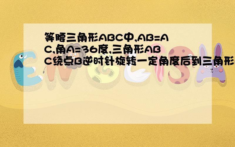 等腰三角形ABC中,AB=AC,角A=36度,三角形ABC绕点B逆时针旋转一定角度后到三角形BDE的位置,点D落在边AC上,将AB与DE的交点记为F,旋转角是几度?为什么?今晚要!