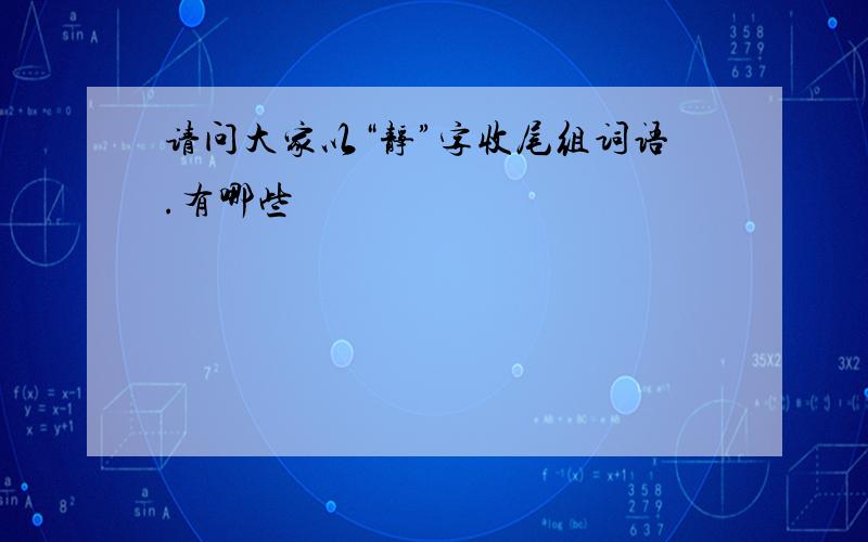 请问大家以“静”字收尾组词语.有哪些