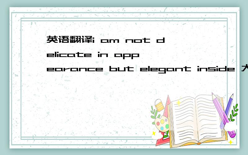 英语翻译i am not delicate in appearance but elegant inside 大家觉得怎样呢？