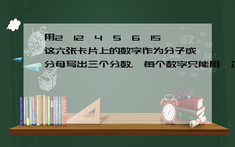 用2、12、4、5、6、15这六张卡片上的数字作为分子或分母写出三个分数.{每个数字只能用一次}要求这三个分数大小相同