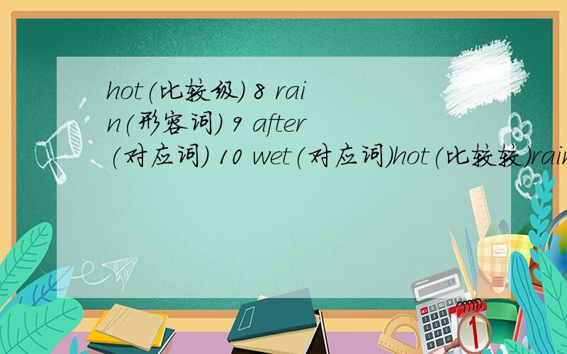 hot(比较级) 8 rain(形容词) 9 after(对应词) 10 wet(对应词)hot(比较较）rain(形容词)after(对应词)wet(对应词)