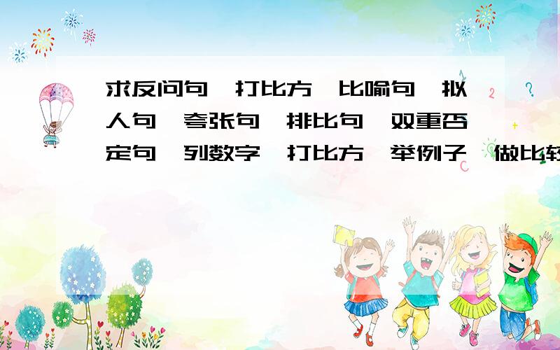 求反问句、打比方、比喻句、拟人句、夸张句、排比句、双重否定句、列数字、打比方、举例子、做比较各一句（允许抄）急需!