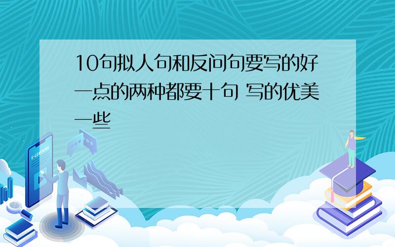 10句拟人句和反问句要写的好一点的两种都要十句 写的优美一些