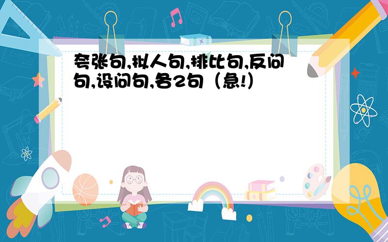 夸张句,拟人句,排比句,反问句,设问句,各2句（急!）