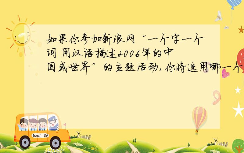 如果你参加新浪网“一个字一个词 用汉语描述2006年的中国或世界”的主题活动,你将选用哪一个词或短语来描述2006年的中国或世界的热点问题呢?请说明你选用的依据!感激不尽