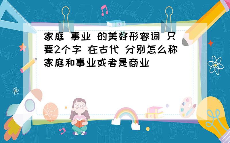 家庭 事业 的美好形容词 只要2个字 在古代 分别怎么称家庭和事业或者是商业