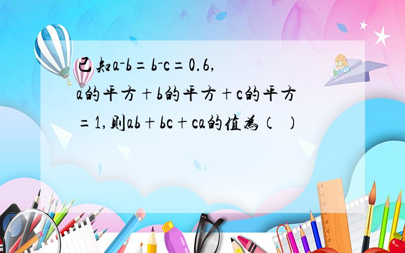 已知a-b=b-c=0.6,a的平方+b的平方+c的平方=1,则ab+bc+ca的值为（ ）