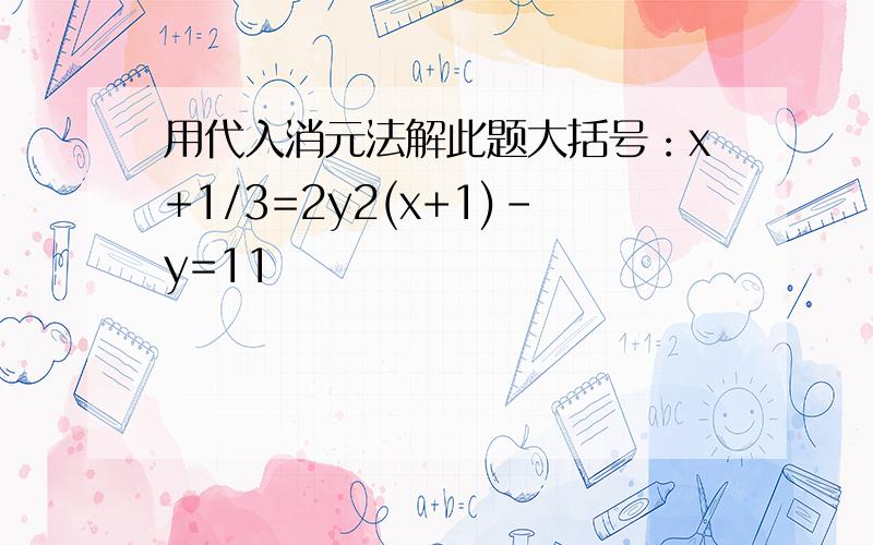 用代入消元法解此题大括号：x+1/3=2y2(x+1)-y=11